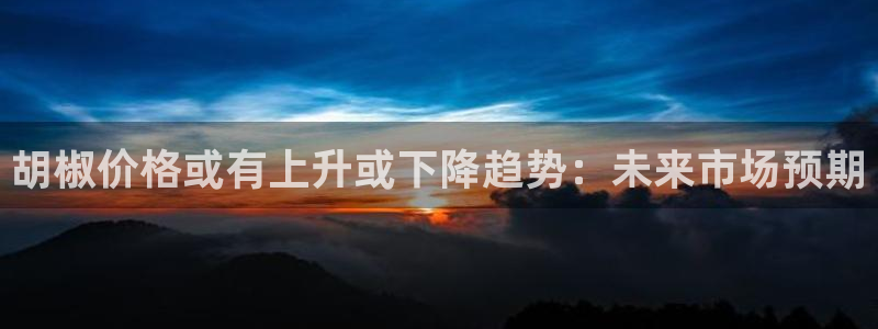 焦点娱乐平台管网入口：胡椒价格或有上升或下降趋势：未来市场预期