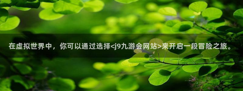 焦点娱乐app最新版下载：在虚拟世界中，你可以通过选择<j9九游会网站>来开启一段冒险之旅。