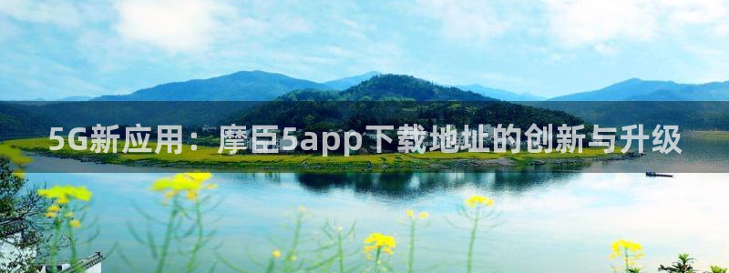 焦点娱乐入口登录网址：5G新应用：摩臣5app下载地址的创新与升级