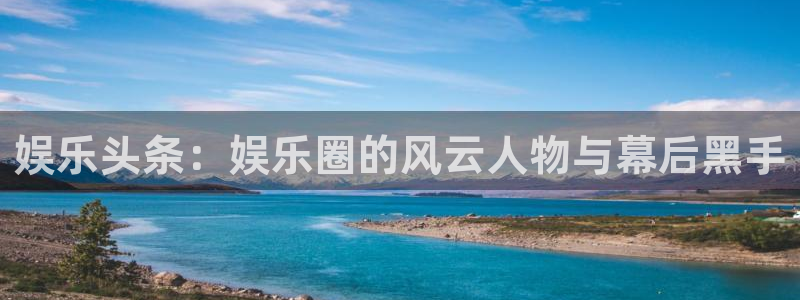 焦点娱乐登录网：娱乐头条：娱乐圈的风云人物与幕后黑手