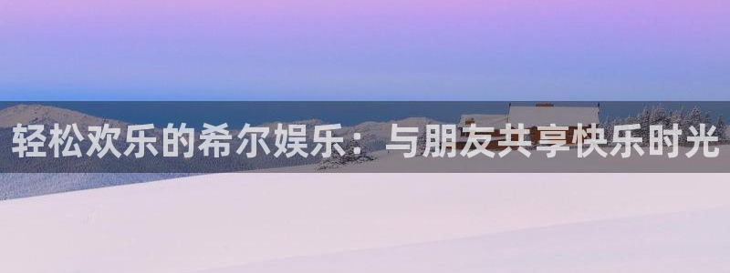 焦点娱乐注册入口：轻松欢乐的希尔娱乐：与朋友共享快乐时光