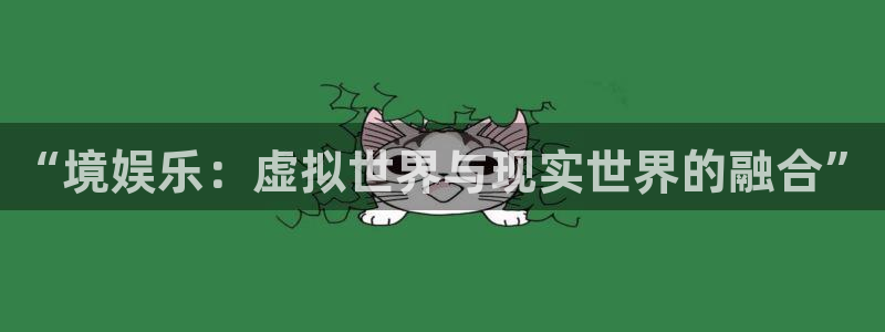 焦点娱乐注册网页版：“境娱乐：虚拟世界与现实世界的融合”