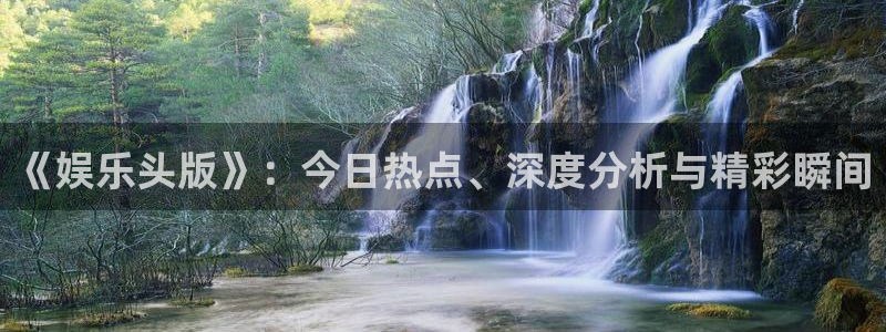 焦点娱乐官网版下载：《娱乐头版》：今日热点、深度分析与精彩瞬间