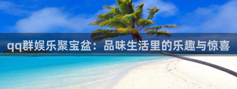 焦点娱乐电子娱乐官网下载：qq群娱乐聚宝盆：品味生活里的乐趣与惊喜