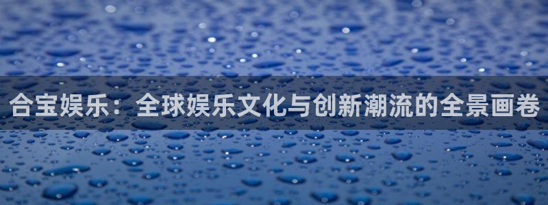 焦点娱乐官网版下载链接：合宝娱乐：全球娱乐文化与创新潮流的全景画卷