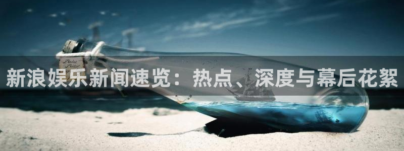 壹号大舞台娱乐传媒：新浪娱乐新闻速览：热点、深度与幕后花絮