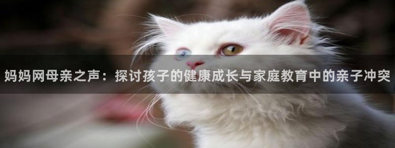 焦点娱乐平台官网版最新：妈妈网母亲之声：探讨孩子的健康成长与家庭教育中的亲子冲突