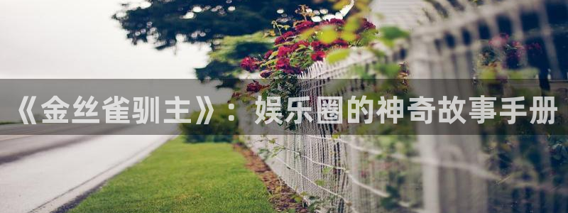 壹号电子娱乐app下载最新版本：《金丝雀驯主》：娱乐圈的神奇故事手册