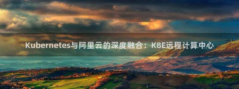 焦点娱乐怎么下载：Kubernetes与阿里云的深度融合：K8E远程计算中心