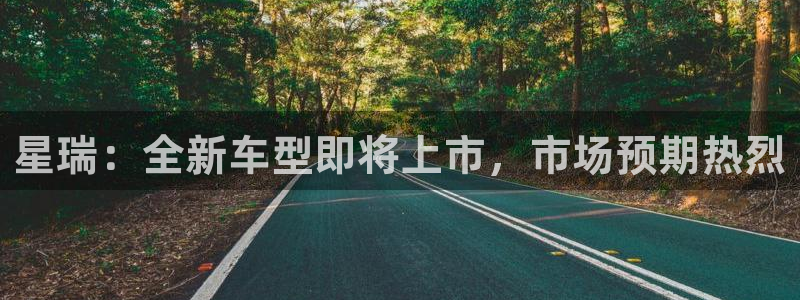 焦点娱乐平台注册：星瑞：全新车型即将上市，市场预期热烈
