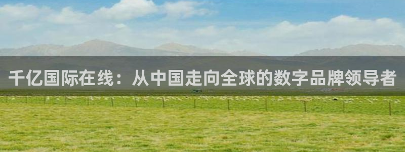 焦点娱乐网址：千亿国际在线：从中国走向全球的数字品牌领导者