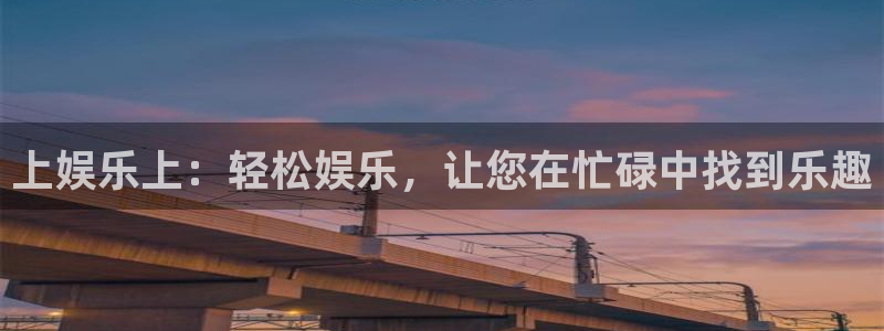 焦点娱乐平台官网登录入口：上娱乐上：轻松娱乐，让您在忙碌中找到乐趣