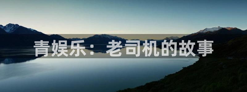 壹号大舞台娱乐app下载安装：青娱乐：老司机的故事