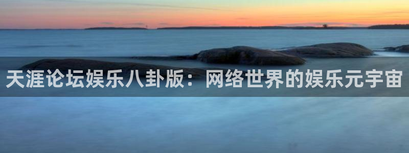 壹号大舞台：天涯论坛娱乐八卦版：网络世界的娱乐元宇宙