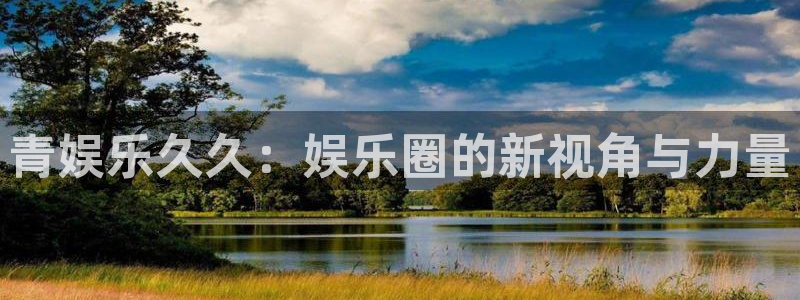 焦点娱乐,apk：青娱乐久久：娱乐圈的新视角与力量