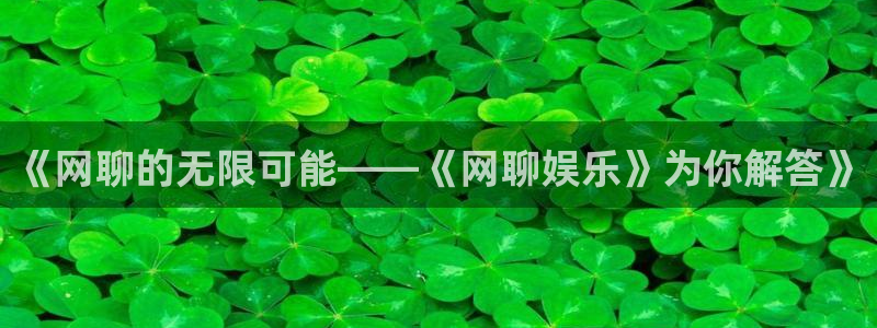 焦点娱乐平台官网版下载：《网聊的无限可能——《网聊娱乐》为你解答》
