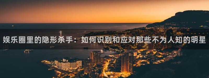 焦点娱乐赋能艺术：娱乐圈里的隐形杀手：如何识别和应对那些不为人知的明星