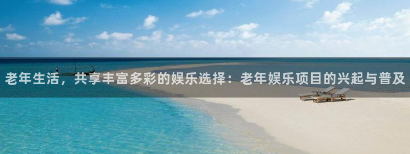 焦点娱乐平台官方入口：老年生活，共享丰富多彩的娱乐选择：老年娱乐项目的兴起与普及