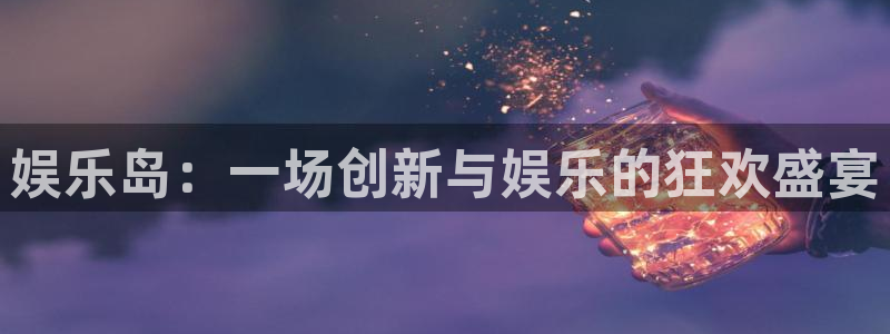 焦点娱乐登录地址：娱乐岛：一场创新与娱乐的狂欢盛宴