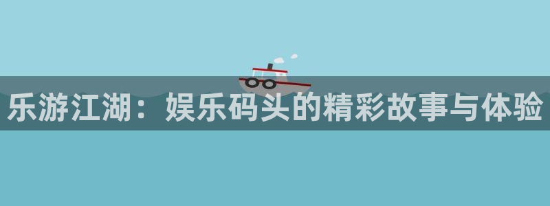 焦点娱乐网页版：乐游江湖：娱乐码头的精彩故事与体验