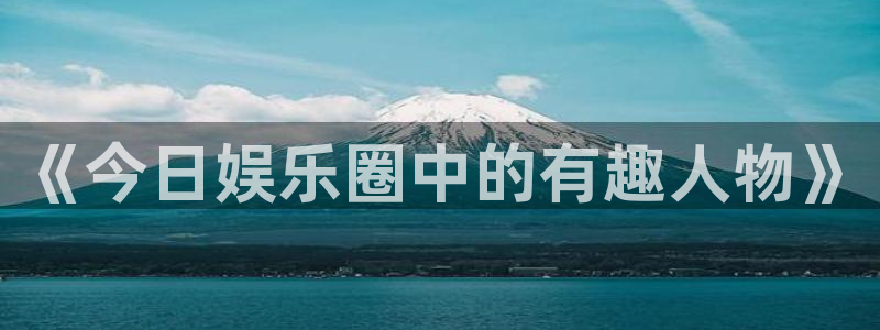 焦点娱乐下载：《今日娱乐圈中的有趣人物》